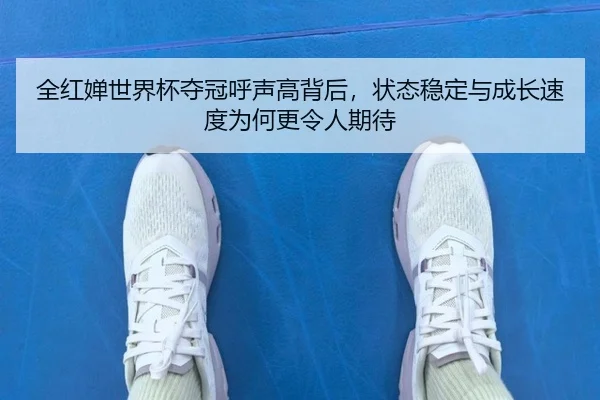 全红婵世界杯夺冠呼声高背后，状态稳定与成长速度为何更令人期待